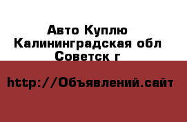 Авто Куплю. Калининградская обл.,Советск г.